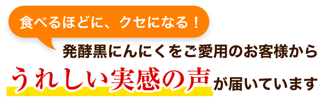 食べるほどに、クセになる！発酵黒にんにくをご愛用のお客様からうれしい実感の声が届いています